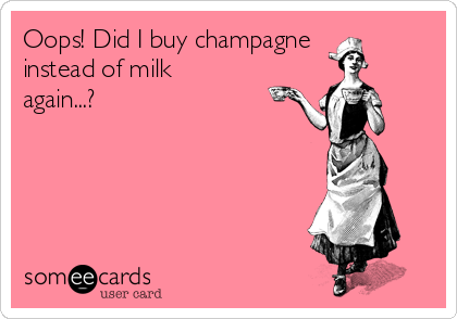 Oops! Did I buy champagne
instead of milk
again...?