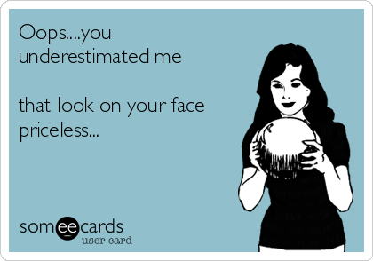 Oops....you
underestimated me

that look on your face
priceless... 