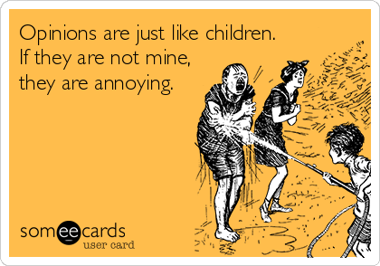 Opinions are just like children.
If they are not mine,
they are annoying.