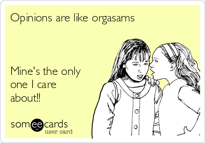 Opinions are like orgasams



Mine's the only
one I care
about!!