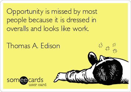 Opportunity is missed by most
people because it is dressed in
overalls and looks like work.

Thomas A. Edison