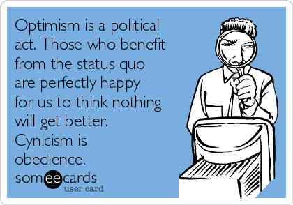 Optimism is a political
act. Those who benefit
from the status quo
are perfectly happy
for us to think nothing
will get better.
Cynicism is
obedience.