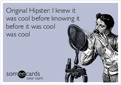 Original Hipster: I knew it
was cool before knowing it
before it was cool
was cool