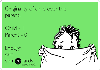 Originality of child over the
parent.

Child - 1
Parent - 0

Enough
said