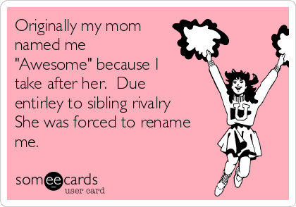 Originally my mom 
named me
"Awesome" because I
take after her.  Due
entirley to sibling rivalry
She was forced to rename
me. 