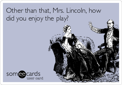 Other than that, Mrs. Lincoln, how
did you enjoy the play?