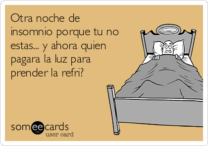 Otra noche de
insomnio porque tu no
estas... y ahora quien
pagara la luz para
prender la refri?