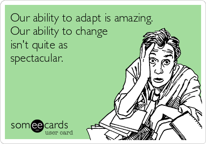 Our ability to adapt is amazing.
Our ability to change
isn't quite as
spectacular.              