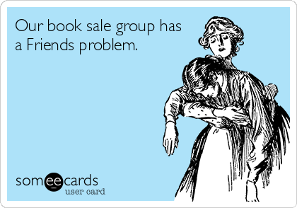 Our book sale group has 
a Friends problem.