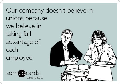 Our company doesn't believe in
unions because
we believe in
taking full
advantage of
each
employee.