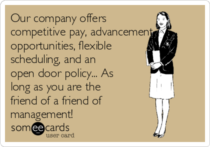 Our company offers 
competitive pay, advancement
opportunities, flexible
scheduling, and an
open door policy... As
long as you are the
friend of a friend of 
management!