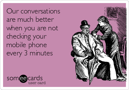 Our conversations
are much better
when you are not
checking your
mobile phone
every 3 minutes