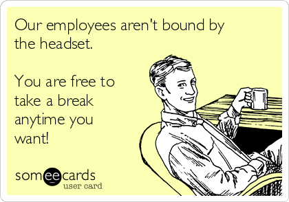 Our employees aren't bound by
the headset.

You are free to
take a break
anytime you
want!