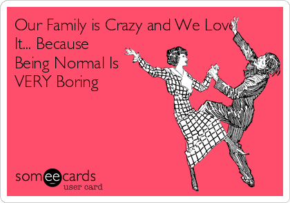 Our Family is Crazy and We Love
It... Because
Being Normal Is
VERY Boring