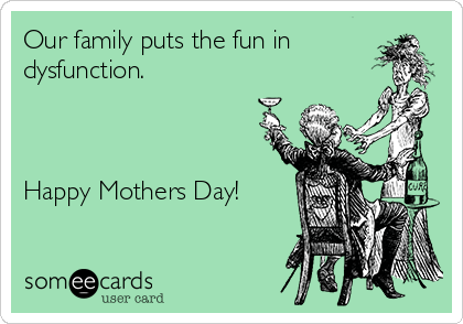 Our family puts the fun in
dysfunction.



Happy Mothers Day!