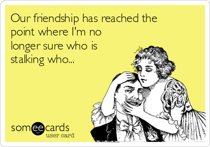 Our friendship has reached the
point where I'm no
longer sure who is
stalking who... 