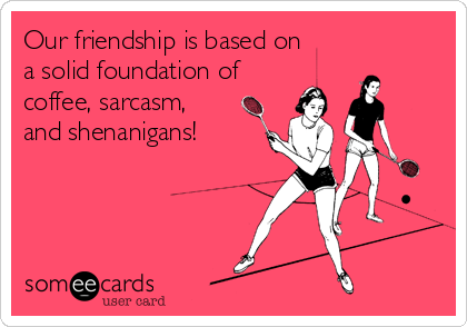 Our friendship is based on
a solid foundation of
coffee, sarcasm,
and shenanigans!