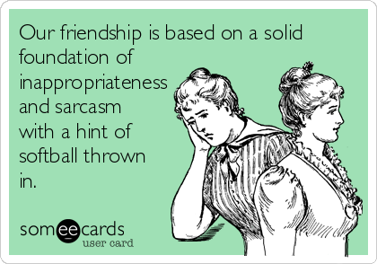 Our friendship is based on a solid
foundation of
inappropriateness
and sarcasm
with a hint of
softball thrown
in. 