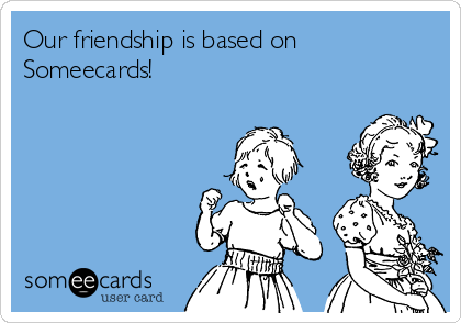 Our friendship is based on
Someecards!