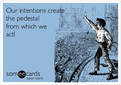 Our intentions create
the pedestal
from which we
act!

