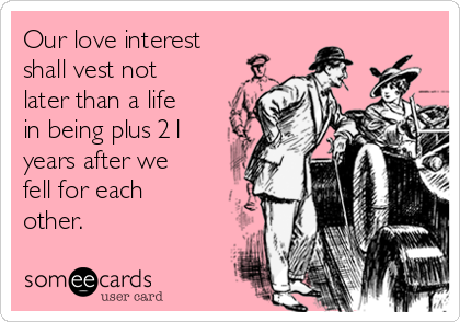 Our love interest
shall vest not
later than a life
in being plus 21
years after we
fell for each
other.