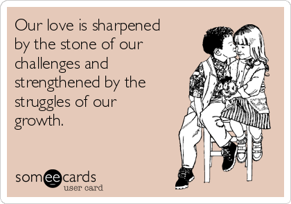 Our love is sharpened
by the stone of our
challenges and
strengthened by the
struggles of our
growth.