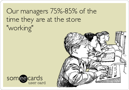 Our managers 75%-85% of the
time they are at the store
"working"