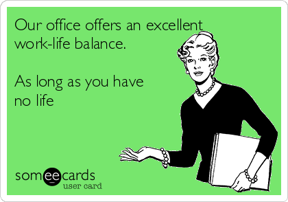 Our office offers an excellent
work-life balance.

As long as you have
no life
