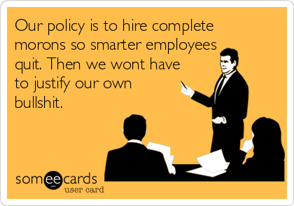 Our policy is to hire complete
morons so smarter employees
quit. Then we wont have
to justify our own
bullshit.