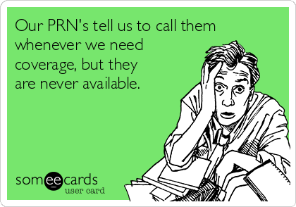 Our PRN's tell us to call them
whenever we need
coverage, but they
are never available.