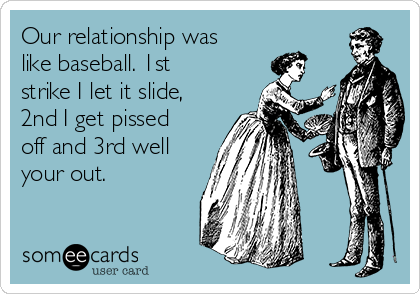 Our relationship was
like baseball. 1st
strike I let it slide,
2nd I get pissed
off and 3rd well
your out.
