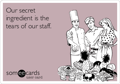 Our secret
ingredient is the
tears of our staff.