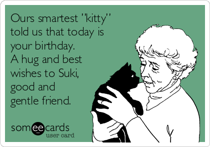 Ours smartest ”kitty”
told us that today is
your birthday.
A hug and best
wishes to Suki,
good and
gentle friend.