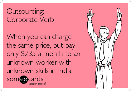 Outsourcing:
Corporate Verb

When you can charge
the same price, but pay
only $235 a month to an
unknown worker with 
unknown skills in India. 