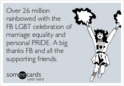 Over 26 million 
rainbowed with the
FB LGBT celebration of
marriage equality and
personal PRIDE. A big
thanks FB and all the 
supporting friends.