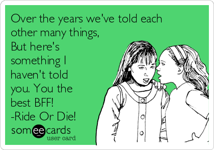 Over the years we've told each
other many things,
But here's
something I
haven't told
you. You the
best BFF!
-Ride Or Die!