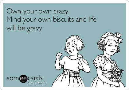 Own your own crazy
Mind your own biscuits and life
will be gravy