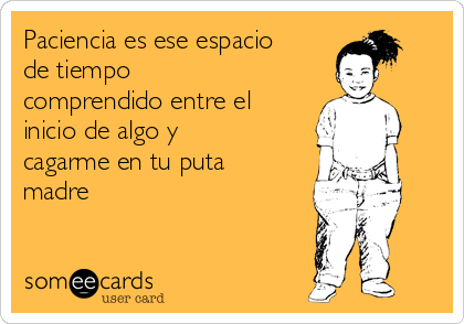 Paciencia es ese espacio
de tiempo
comprendido entre el
inicio de algo y
cagarme en tu puta
madre