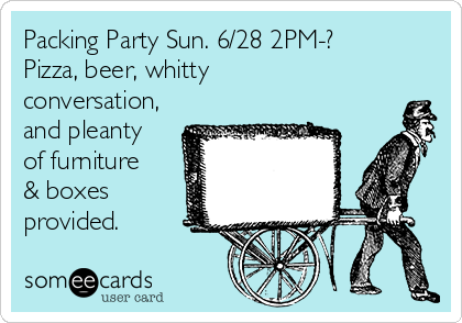 Packing Party Sun. 6/28 2PM-?
Pizza, beer, whitty
conversation,
and pleanty
of furniture
& boxes
provided.