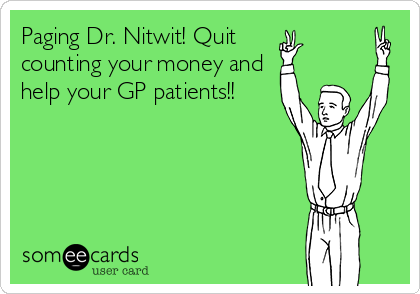 Paging Dr. Nitwit! Quit
counting your money and
help your GP patients!!