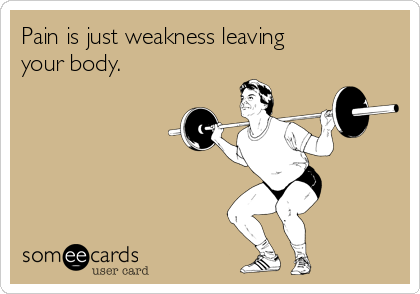 Pain is just weakness leaving
your body.