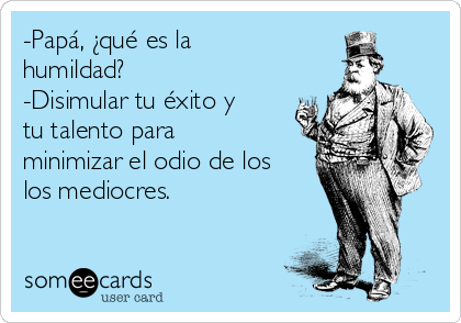 -Papá, ¿qué es la
humildad?
-Disimular tu éxito y
tu talento para
minimizar el odio de los
los mediocres.