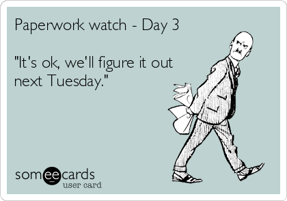 Paperwork watch - Day 3

"It's ok, we'll figure it out
next Tuesday."