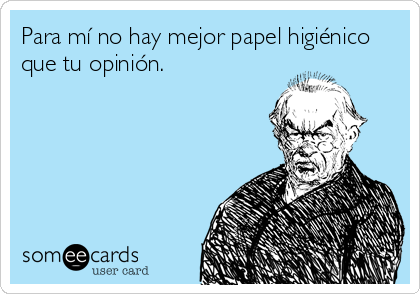 Para mí no hay mejor papel higiénico
que tu opinión.