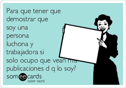 Para que tener que
demostrar que
soy una
persona
luchona y
trabajadora si
solo ocupo que vean mis
publicaciones d q lo soy?