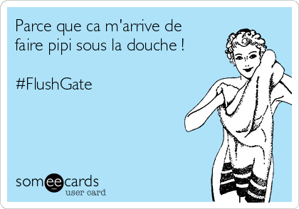 Parce que ca m'arrive de
faire pipi sous la douche !

#FlushGate
