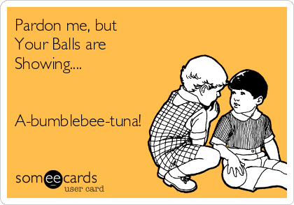 Pardon me, but
Your Balls are
Showing....


A-bumblebee-tuna!