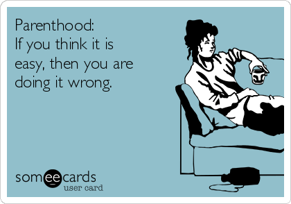 Parenthood:
If you think it is 
easy, then you are 
doing it wrong.