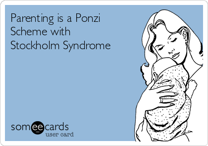 Parenting is a Ponzi
Scheme with
Stockholm Syndrome