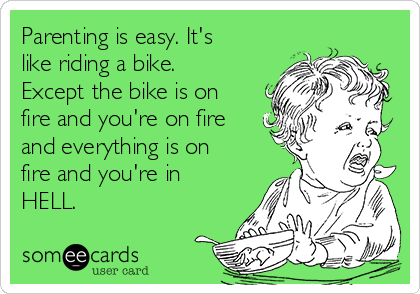 Parenting is easy. It's
like riding a bike.
Except the bike is on
fire and you're on fire
and everything is on
fire and you're in
HELL.